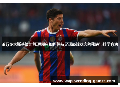 莱万多夫斯基体能管理揭秘 如何保持足球巅峰状态的秘诀与科学方法