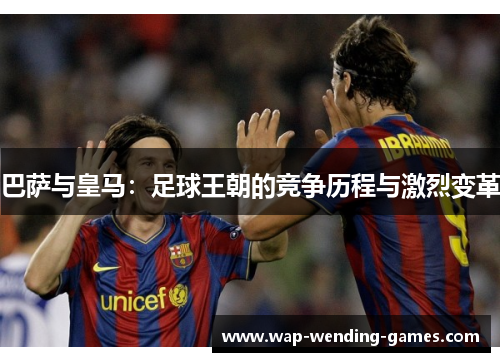 巴萨与皇马：足球王朝的竞争历程与激烈变革
