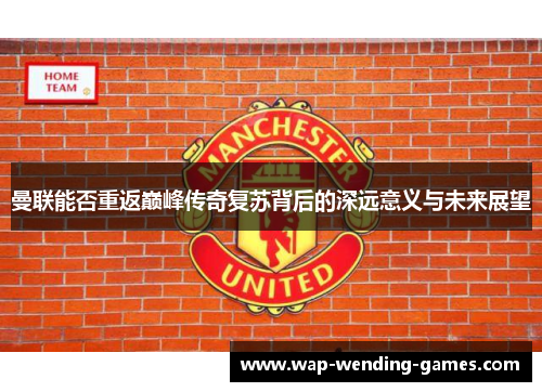 曼联能否重返巅峰传奇复苏背后的深远意义与未来展望