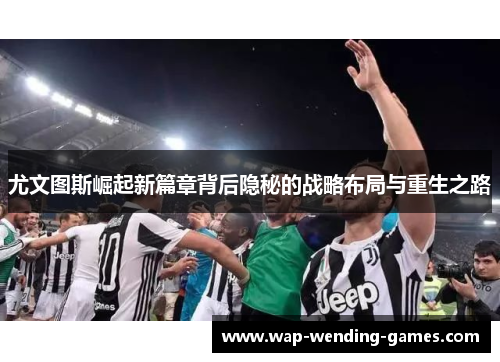 尤文图斯崛起新篇章背后隐秘的战略布局与重生之路