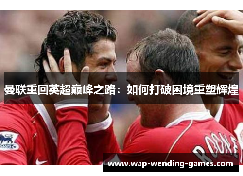 曼联重回英超巅峰之路：如何打破困境重塑辉煌