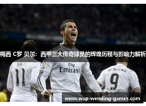 梅西 C罗 贝尔：西甲三大传奇球员的辉煌历程与影响力解析