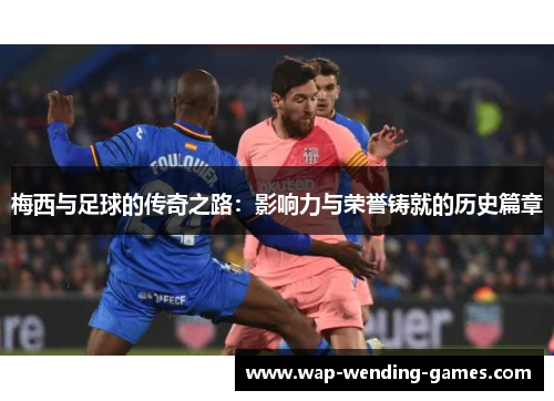 梅西与足球的传奇之路：影响力与荣誉铸就的历史篇章