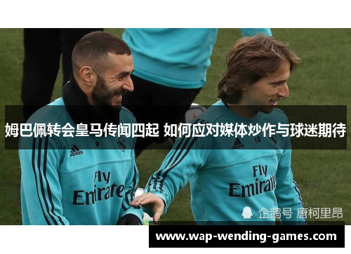 姆巴佩转会皇马传闻四起 如何应对媒体炒作与球迷期待