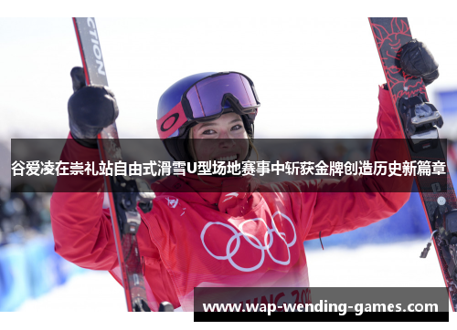 谷爱凌在崇礼站自由式滑雪U型场地赛事中斩获金牌创造历史新篇章