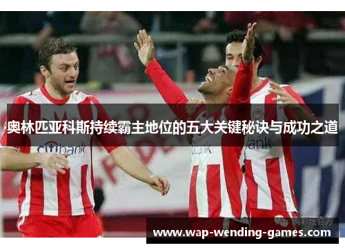 奥林匹亚科斯持续霸主地位的五大关键秘诀与成功之道