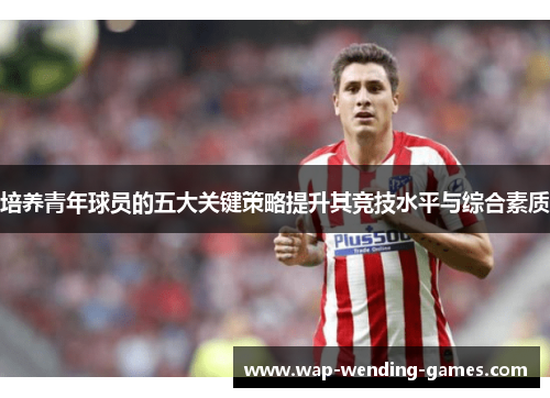 培养青年球员的五大关键策略提升其竞技水平与综合素质