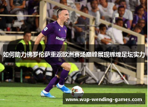 如何助力佛罗伦萨重返欧洲赛场巅峰展现辉煌足坛实力