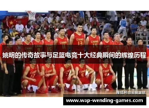 姚明的传奇故事与足篮电竞十大经典瞬间的辉煌历程