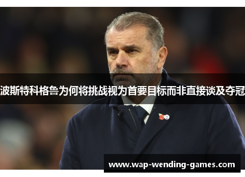 波斯特科格鲁为何将挑战视为首要目标而非直接谈及夺冠