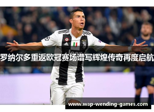 罗纳尔多重返欧冠赛场谱写辉煌传奇再度启航