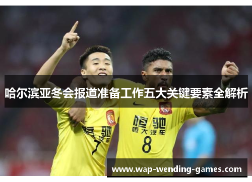 哈尔滨亚冬会报道准备工作五大关键要素全解析
