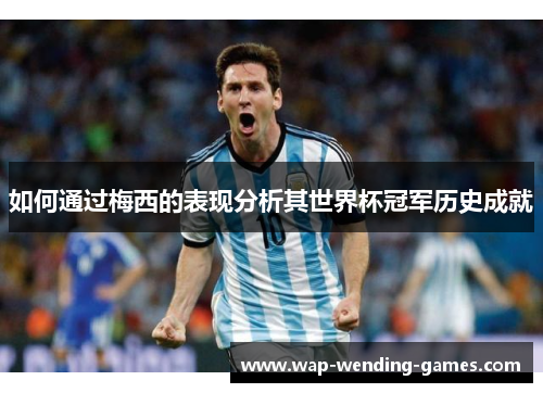 如何通过梅西的表现分析其世界杯冠军历史成就