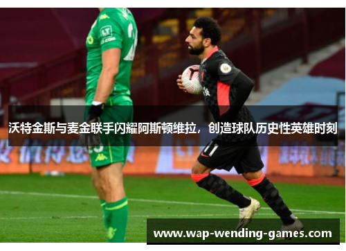 沃特金斯与麦金联手闪耀阿斯顿维拉，创造球队历史性英雄时刻