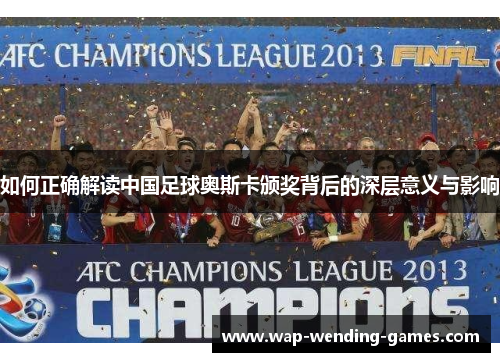 如何正确解读中国足球奥斯卡颁奖背后的深层意义与影响