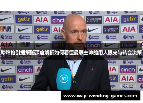 滕哈格引援策略深度解析如何看懂曼联主帅的用人眼光与转会决策