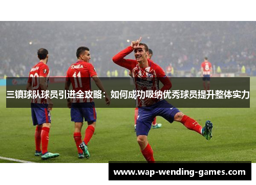三镇球队球员引进全攻略：如何成功吸纳优秀球员提升整体实力
