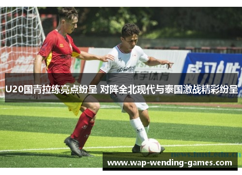 U20国青拉练亮点纷呈 对阵全北现代与泰国激战精彩纷呈