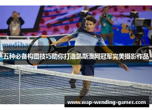 五种必备构图技巧助你打造凯斯澳网冠军完美摄影作品