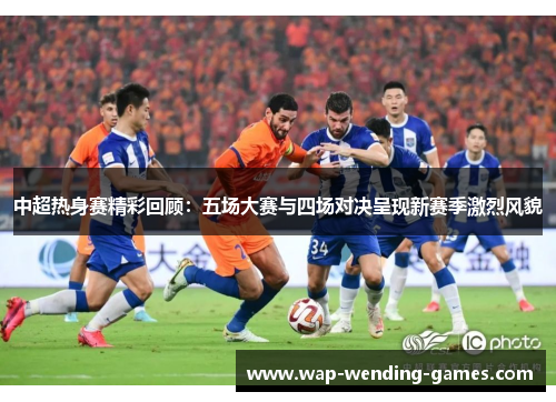 中超热身赛精彩回顾：五场大赛与四场对决呈现新赛季激烈风貌