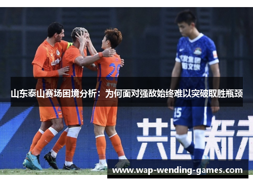 山东泰山赛场困境分析：为何面对强敌始终难以突破取胜瓶颈