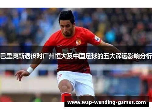 巴里奥斯退役对广州恒大及中国足球的五大深远影响分析