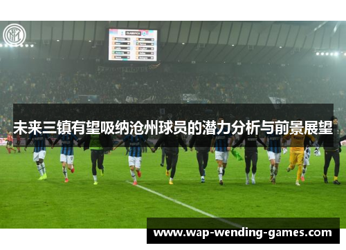 未来三镇有望吸纳沧州球员的潜力分析与前景展望