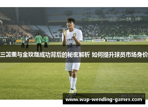 三笘薰与金玟哉成功背后的秘密解析 如何提升球员市场身价