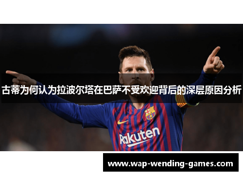 古蒂为何认为拉波尔塔在巴萨不受欢迎背后的深层原因分析