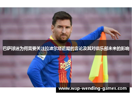 巴萨球迷为何需要关注拉波尔塔近期的言论及其对俱乐部未来的影响