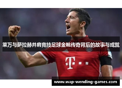 莱万与萨拉赫并肩竞技足球金靴传奇背后的故事与成就