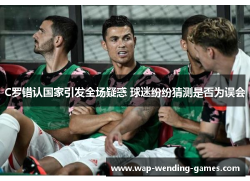 C罗错认国家引发全场疑惑 球迷纷纷猜测是否为误会