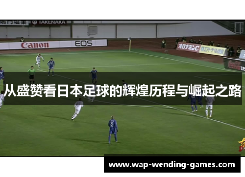 从盛赞看日本足球的辉煌历程与崛起之路