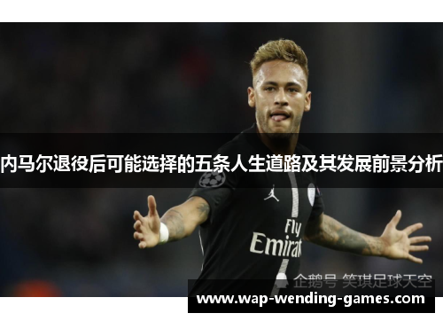 内马尔退役后可能选择的五条人生道路及其发展前景分析