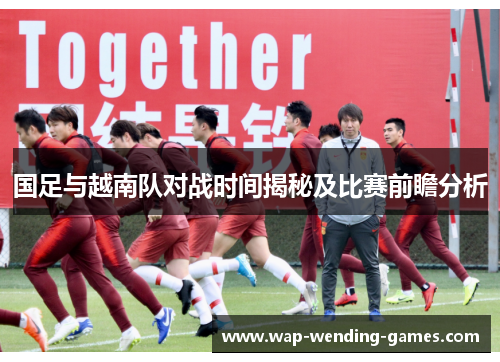 国足与越南队对战时间揭秘及比赛前瞻分析