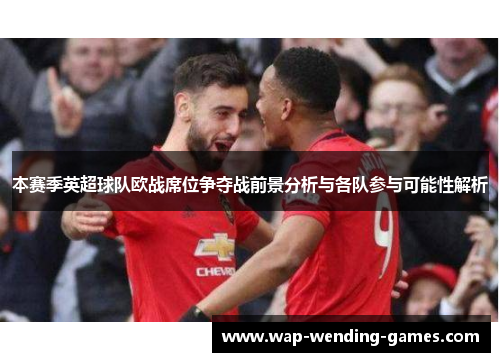 本赛季英超球队欧战席位争夺战前景分析与各队参与可能性解析