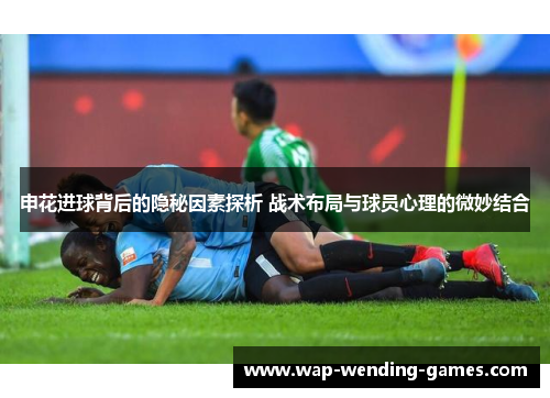 申花进球背后的隐秘因素探析 战术布局与球员心理的微妙结合