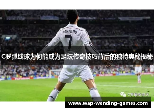 C罗弧线球为何能成为足坛传奇技巧背后的独特奥秘揭秘