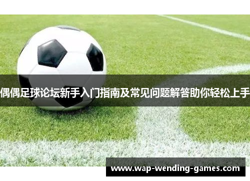 偶偶足球论坛新手入门指南及常见问题解答助你轻松上手