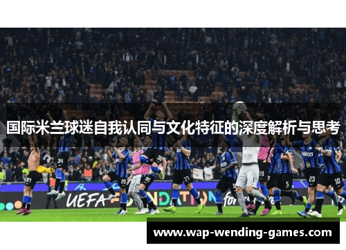 国际米兰球迷自我认同与文化特征的深度解析与思考