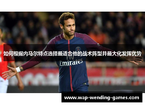 如何根据内马尔特点选择最适合他的战术阵型并最大化发挥优势