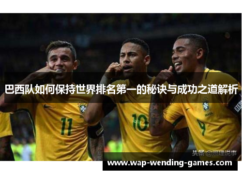 巴西队如何保持世界排名第一的秘诀与成功之道解析