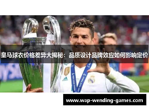 皇马球衣价格差异大揭秘：品质设计品牌效应如何影响定价