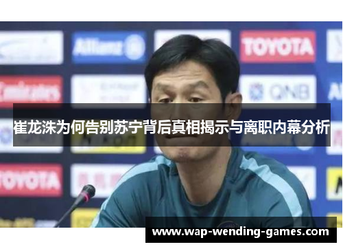 崔龙洙为何告别苏宁背后真相揭示与离职内幕分析