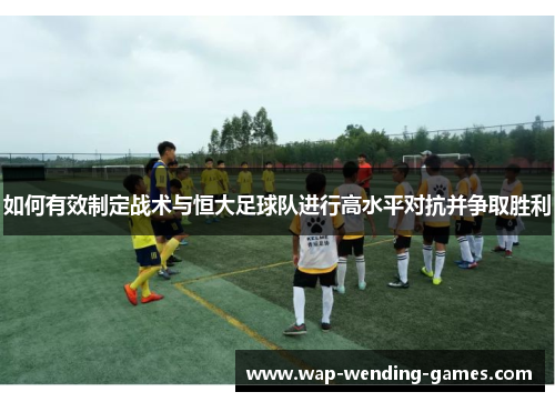 如何有效制定战术与恒大足球队进行高水平对抗并争取胜利