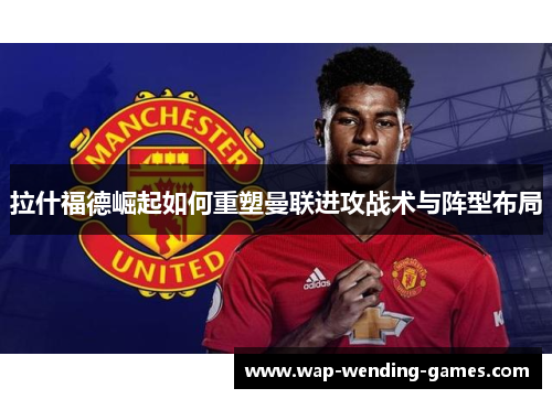 拉什福德崛起如何重塑曼联进攻战术与阵型布局
