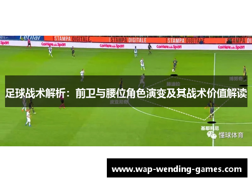 足球战术解析：前卫与腰位角色演变及其战术价值解读
