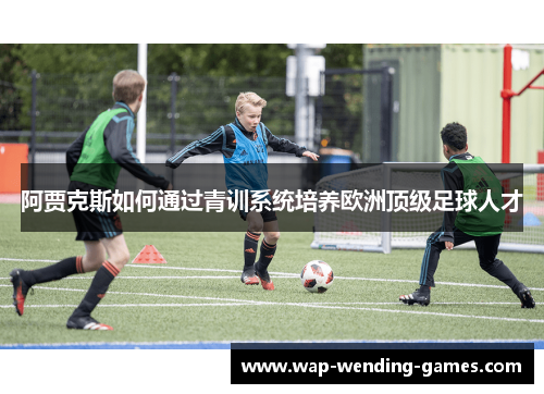 阿贾克斯如何通过青训系统培养欧洲顶级足球人才