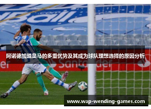 阿诺德加盟皇马的多重优势及其成为球队理想选择的原因分析