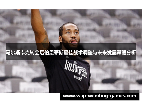 马尔斯卡克转会后伯恩茅斯最佳战术调整与未来发展策略分析